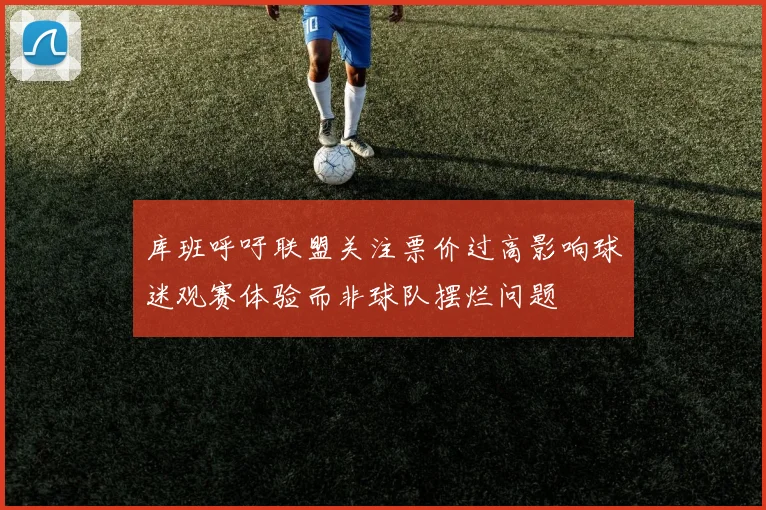 库班呼吁联盟关注票价过高影响球迷观赛体验而非球队摆烂问题