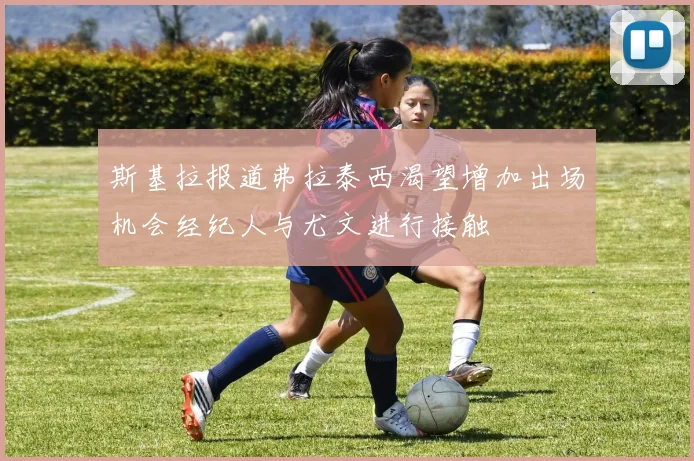 斯基拉报道弗拉泰西渴望增加出场机会经纪人与尤文进行接触