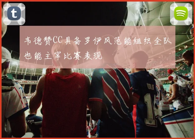 韦德赞CC具备罗伊风范能组织全队也能主宰比赛表现