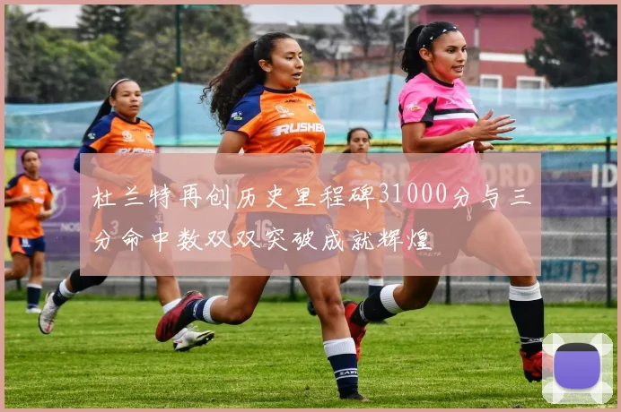 杜兰特再创历史里程碑31000分与三分命中数双双突破成就辉煌