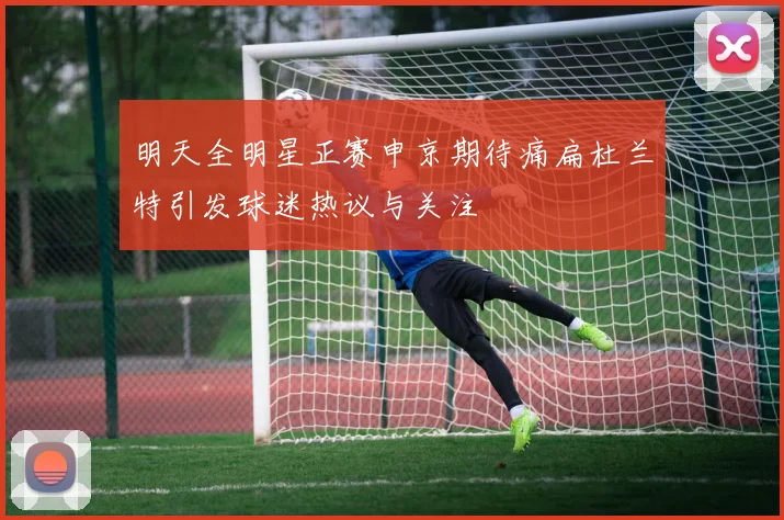 明天全明星正赛申京期待痛扁杜兰特引发球迷热议与关注