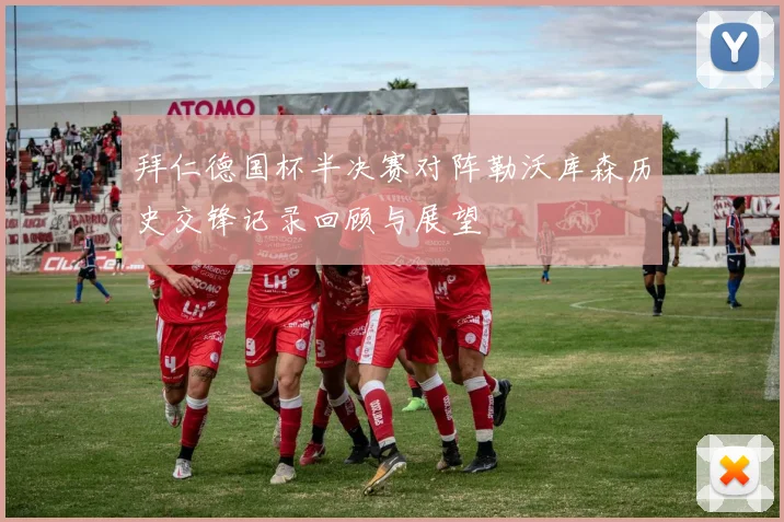 拜仁德国杯半决赛对阵勒沃库森历史交锋记录回顾与展望