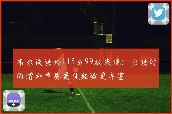 韦尔谈场均115分99板表现：出场时间增加节奏更佳经验更丰富