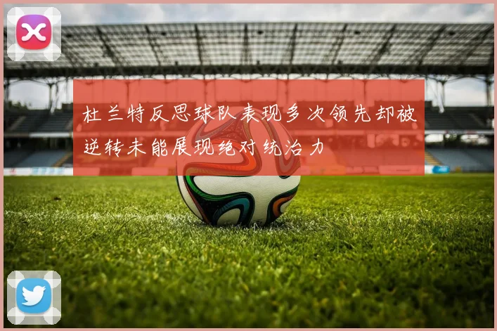 杜兰特反思球队表现多次领先却被逆转未能展现绝对统治力