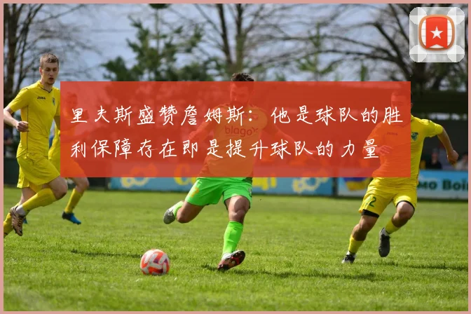 里夫斯盛赞詹姆斯：他是球队的胜利保障存在即是提升球队的力量
