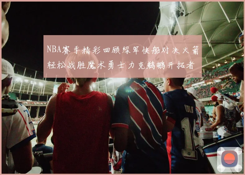 NBA赛季精彩回顾绿军快船对决火箭轻松战胜魔术勇士力克鹈鹕开拓者战胜独行侠