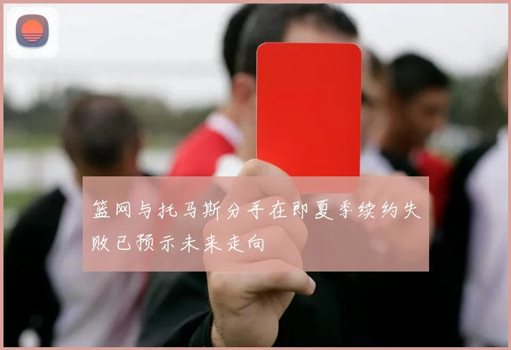 篮网与托马斯分手在即夏季续约失败已预示未来走向