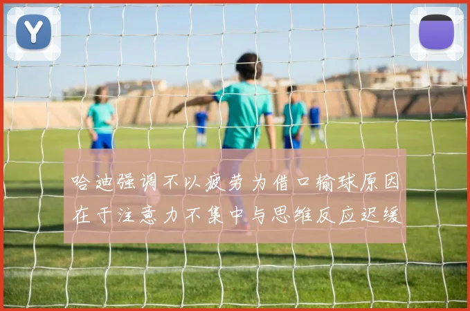 哈迪强调不以疲劳为借口输球原因在于注意力不集中与思维反应迟缓