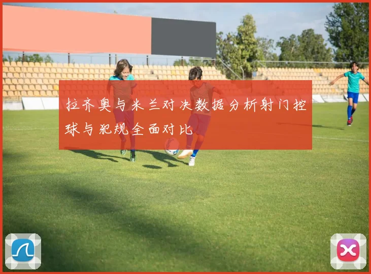 拉齐奥与米兰对决数据分析射门控球与犯规全面对比