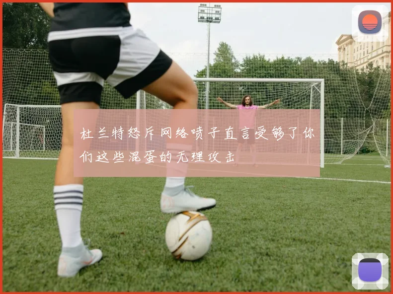 杜兰特怒斥网络喷子直言受够了你们这些混蛋的无理攻击