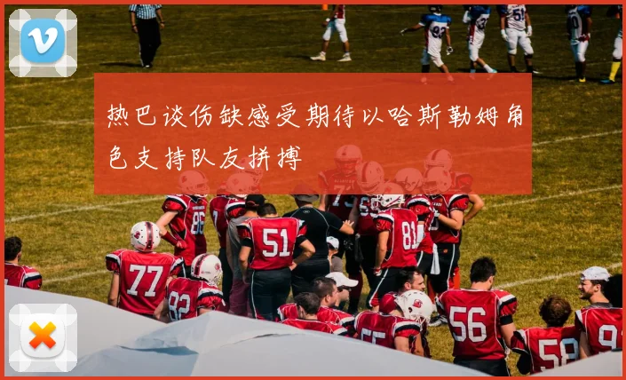 热巴谈伤缺感受期待以哈斯勒姆角色支持队友拼搏