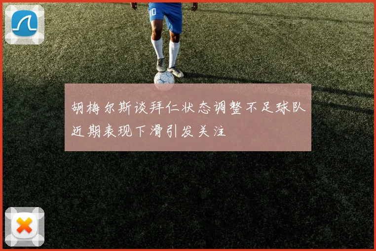 胡梅尔斯谈拜仁状态调整不足球队近期表现下滑引发关注