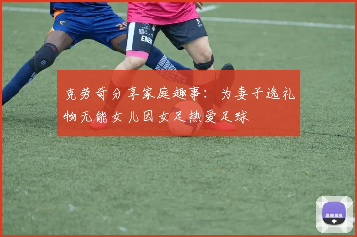克劳奇分享家庭趣事：为妻子选礼物无能女儿因女足热爱足球