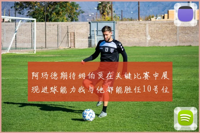 阿玛德期待姆伯莫在关键比赛中展现进球能力我与他都能胜任10号位