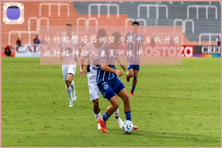 怀特称赞塔图姆努力提升自我并将这种精神融入康复训练中