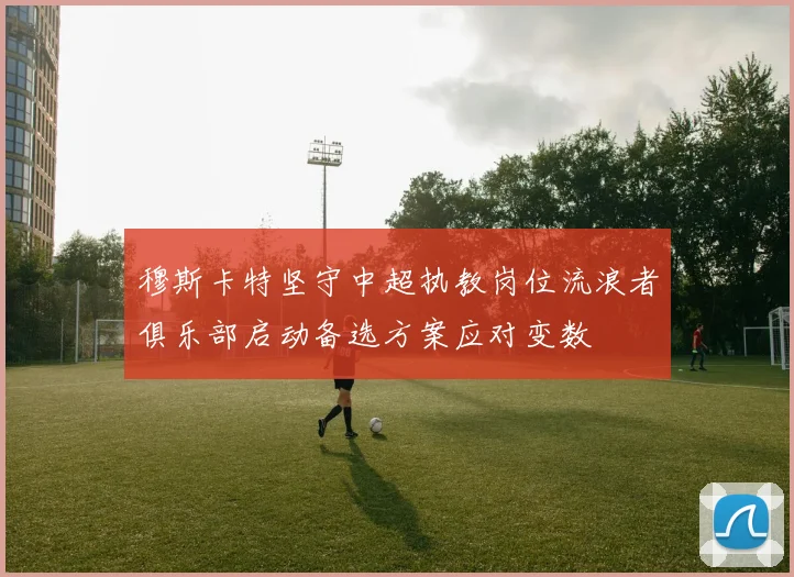 穆斯卡特坚守中超执教岗位流浪者俱乐部启动备选方案应对变数