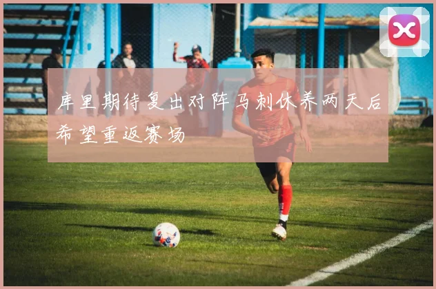 库里期待复出对阵马刺休养两天后希望重返赛场