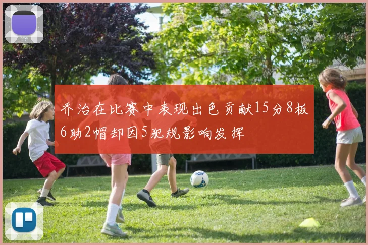 乔治在比赛中表现出色贡献15分8板6助2帽却因5犯规影响发挥