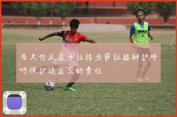 洛夫伦反击卡拉格为萨拉赫辩护呼吁保护边后卫的责任