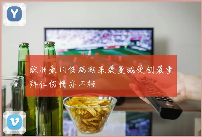 欧洲豪门伤病潮来袭曼城受创最重拜仁伤情亦不轻