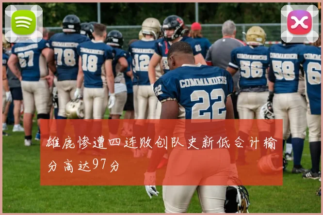 雄鹿惨遭四连败创队史新低合计输分高达97分