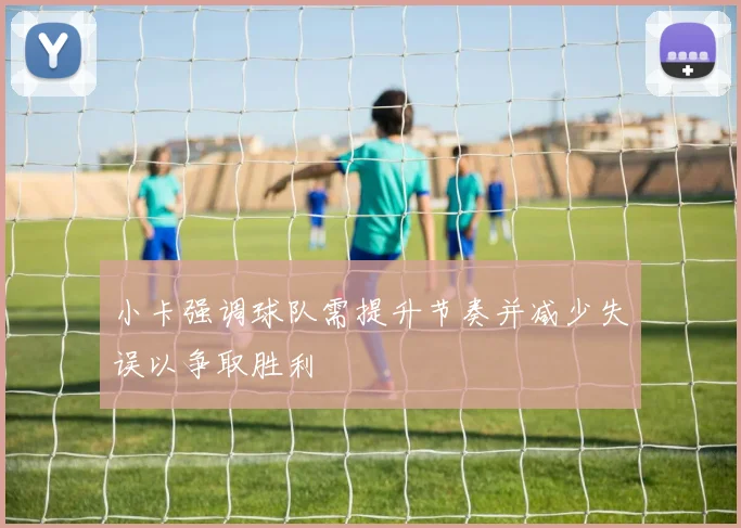 小卡强调球队需提升节奏并减少失误以争取胜利