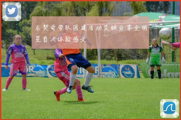 东契奇带队团建活动艾顿分享全明星首次体验感受