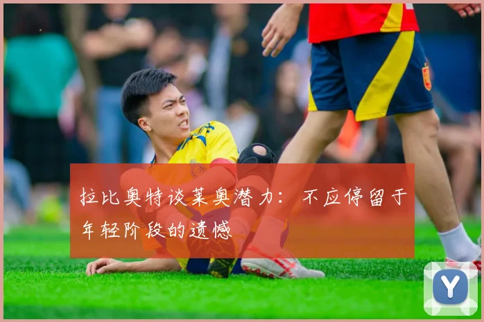拉比奥特谈莱奥潜力：不应停留于年轻阶段的遗憾