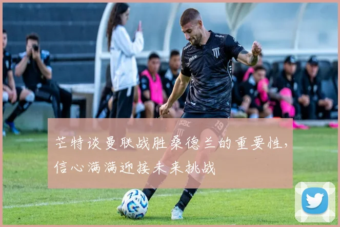 芒特谈曼联战胜桑德兰的重要性，信心满满迎接未来挑战