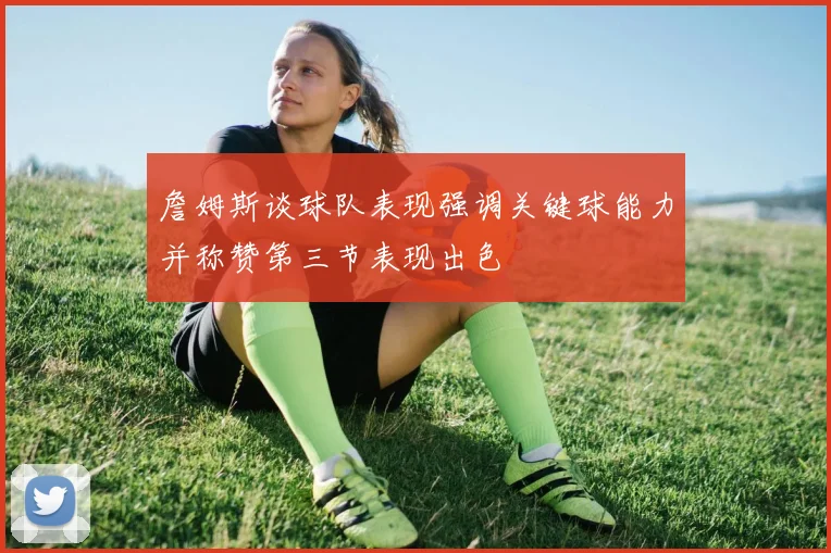 詹姆斯谈球队表现强调关键球能力并称赞第三节表现出色