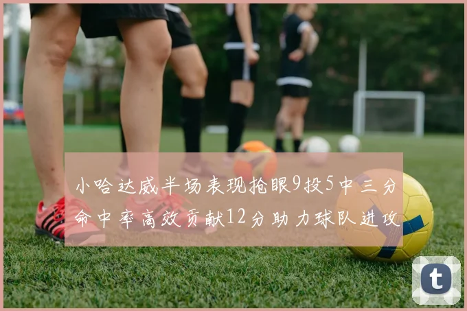 小哈达威半场表现抢眼9投5中三分命中率高效贡献12分助力球队进攻