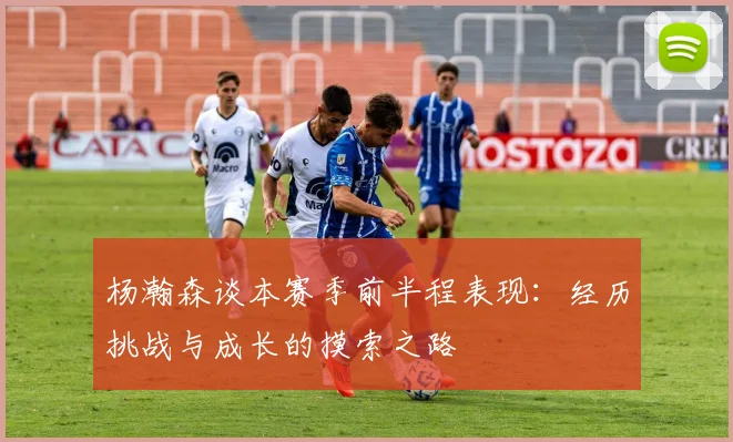 杨瀚森谈本赛季前半程表现：经历挑战与成长的摸索之路