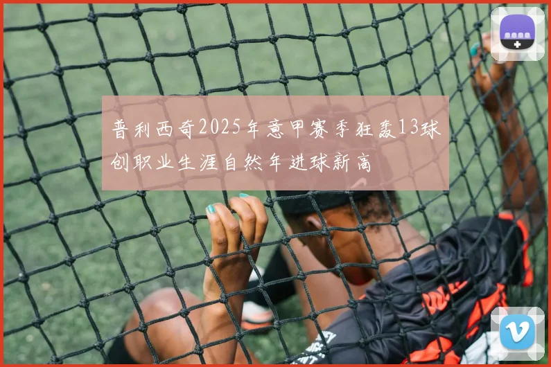 普利西奇2025年意甲赛季狂轰13球创职业生涯自然年进球新高
